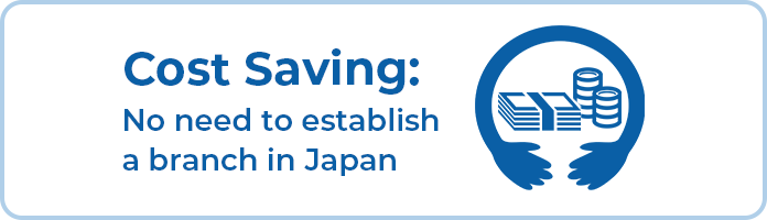 ① Cost Saving: No need to establish a branch in Japan